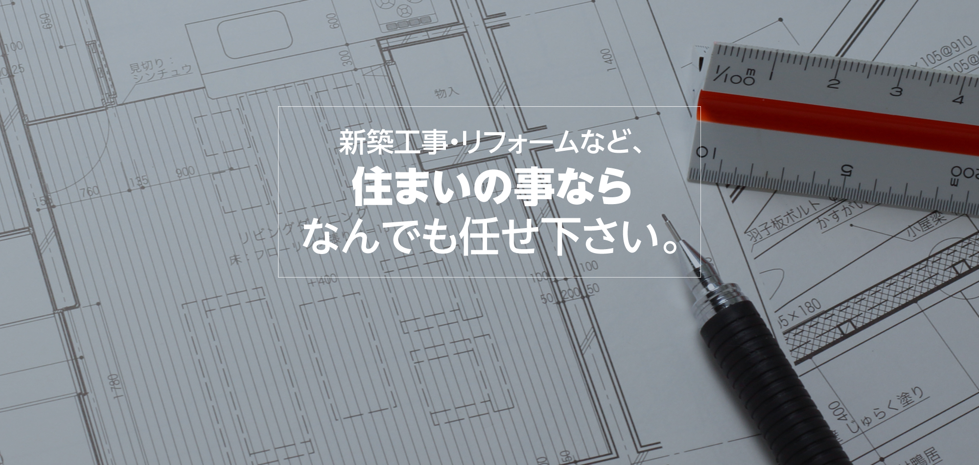 新築工事・リフォームなど、住まいの事ならなんでも任せ下さい。